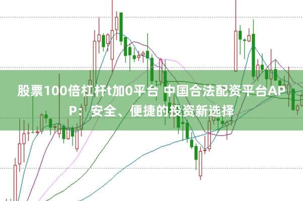 股票100倍杠桿t加0平臺 中國合法配資平臺APP：安全、便捷的投資新選擇