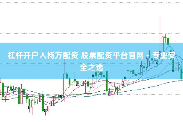 杠桿開戶入楊方配資 股票配資平臺官網(wǎng) - 專業(yè)安全之選