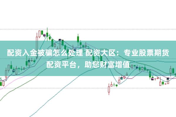 配資入金被騙怎么處理 配資大區:專業股票期貨配資平臺,助您財富增值