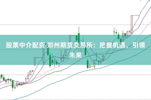 股票中介配資 鄭州期貨交易所：把握機遇，引領未來
