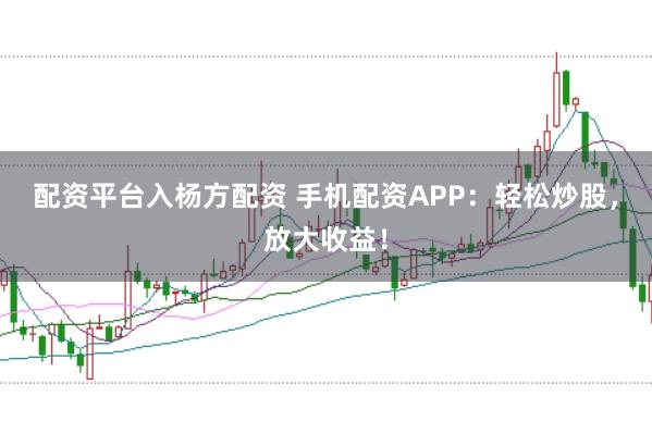 配資平臺入楊方配資 手機配資APP:輕松炒股,放大收益!