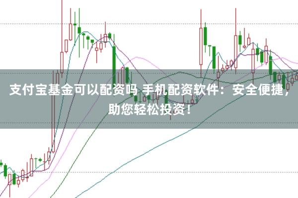支付寶基金可以配資嗎 手機配資軟件：安全便捷，助您輕松投資！