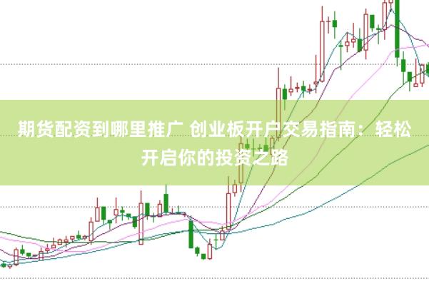 期貨配資到哪里推廣 創業板開戶交易指南:輕松開啟你的投資之路