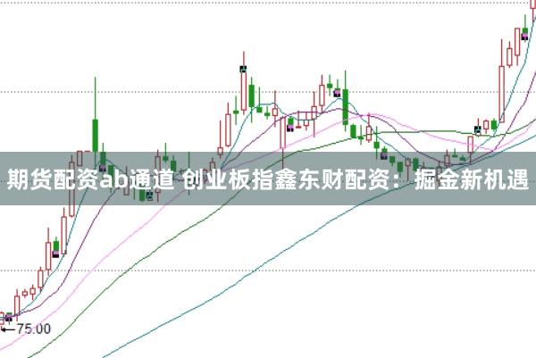期貨配資ab通道 創業板指鑫東財配資：掘金新機遇