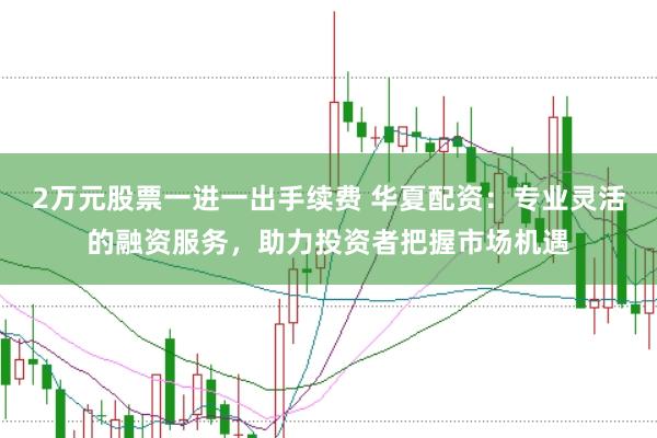 2萬元股票一進一出手續(xù)費 華夏配資：專業(yè)靈活的融資服務，助力投資者把握市場機遇