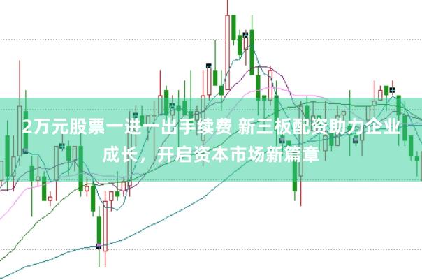 2萬元股票一進一出手續費 新三板配資助力企業成長，開啟資本市場新篇章