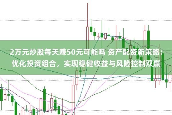 2萬元炒股每天賺50元可能嗎 資產(chǎn)配資新策略:優(yōu)化投資組合,實現(xiàn)穩(wěn)健收益與風(fēng)險控制雙贏