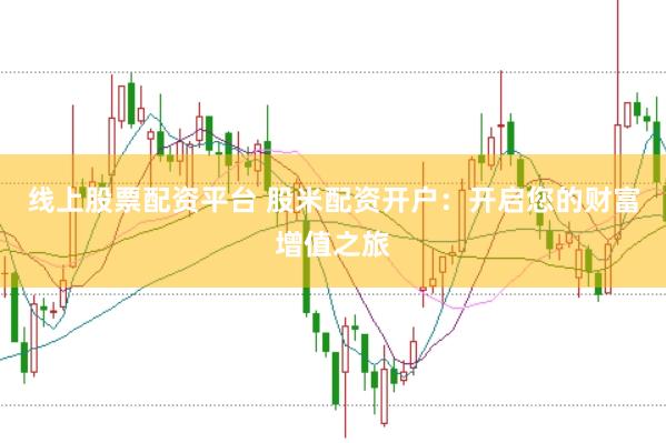 線上股票配資平臺(tái) 股米配資開戶：開啟您的財(cái)富增值之旅