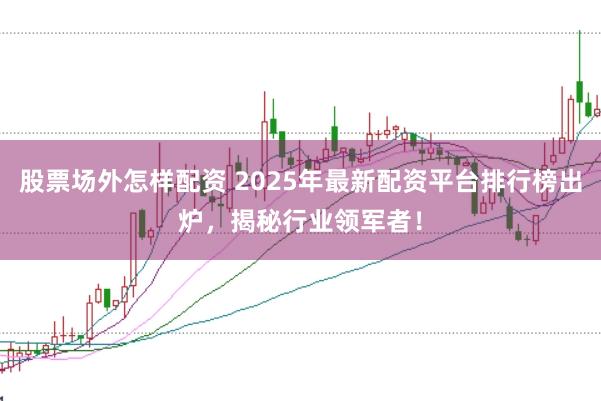 股票場外怎樣配資 2025年最新配資平臺排行榜出爐，揭秘行業領軍者！