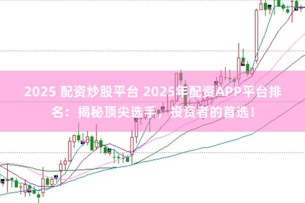 2025 配資炒股平臺 2025年配資APP平臺排名：揭秘頂尖選手，投資者的首選！