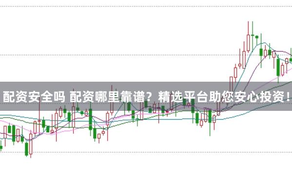 配資安全嗎 配資哪里靠譜？精選平臺助您安心投資！