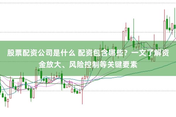 股票配資公司是什么 配資包含哪些？一文了解資金放大、風險控制等關鍵要素