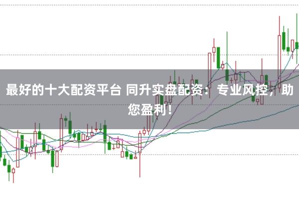 最好的十大配資平臺 同升實盤配資：專業風控，助您盈利！