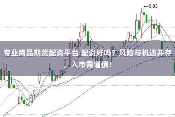 專業商品期貨配資平臺 配資好嗎?風險與機遇并存,入市需謹慎!