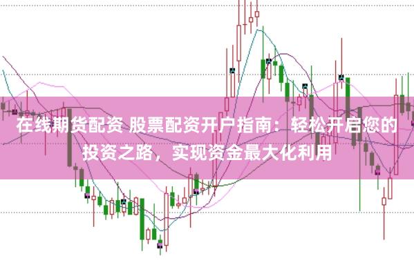 在線期貨配資 股票配資開戶指南：輕松開啟您的投資之路，實現資金最大化利用