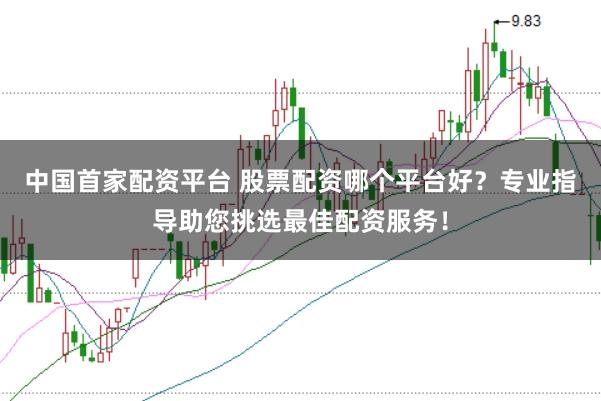 中國首家配資平臺 股票配資哪個平臺好？專業指導助您挑選最佳配資服務！