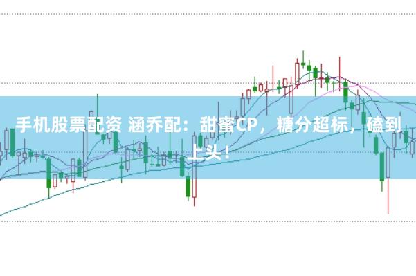 手機股票配資 涵喬配：甜蜜CP，糖分超標，磕到上頭！