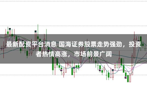 最新配資平臺(tái)消息 國(guó)海證券股票走勢(shì)強(qiáng)勁，投資者熱情高漲，市場(chǎng)前景廣闊