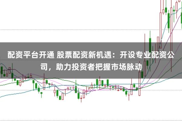 配資平臺開通 股票配資新機遇：開設專業配資公司，助力投資者把握市場脈動