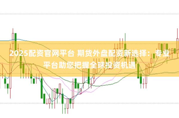 2025配資官網平臺 期貨外盤配資新選擇：專業平臺助您把握全球投資機遇