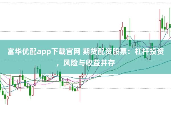 富華優配app下載官網 期貨配資股票：杠桿投資，風險與收益并存