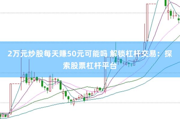 2萬元炒股每天賺50元可能嗎 解鎖杠桿交易:探索股票杠桿平臺