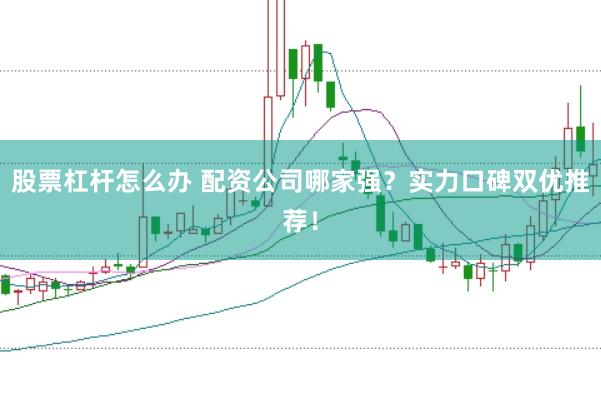 股票杠桿怎么辦 配資公司哪家強(qiáng)？實(shí)力口碑雙優(yōu)推薦！