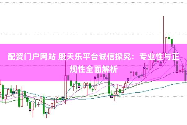 配資門戶網站 股天樂平臺誠信探究：專業性與正規性全面解析