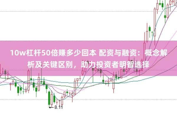 10w杠桿50倍賺多少回本 配資與融資：概念解析及關(guān)鍵區(qū)別，助力投資者明智選擇