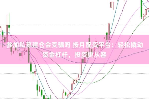 參加私募建倉會受騙嗎 按月配資平臺：輕松撬動資金杠桿，投資更從容
