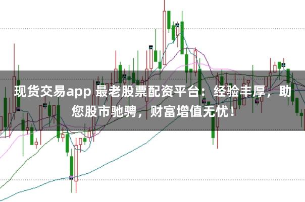 現(xiàn)貨交易app 最老股票配資平臺(tái)：經(jīng)驗(yàn)豐厚，助您股市馳騁，財(cái)富增值無憂！