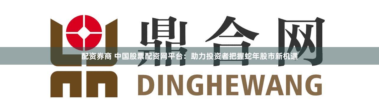 配資券商 中國股票配資網平臺：助力投資者把握蛇年股市新機遇