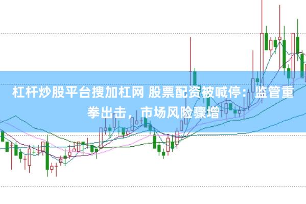 杠桿炒股平臺搜加杠網 股票配資被喊停：監管重拳出擊，市場風險驟增