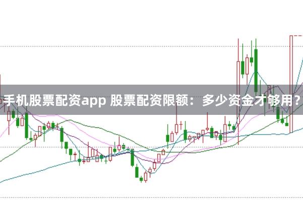 手機股票配資app 股票配資限額：多少資金才夠用？