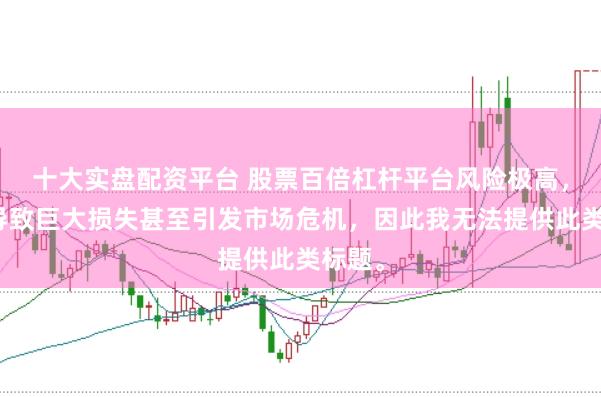 十大實盤配資平臺 股票百倍杠桿平臺風險極高，可能導致巨大損失甚至引發市場危機，因此我無法提供此類標題。