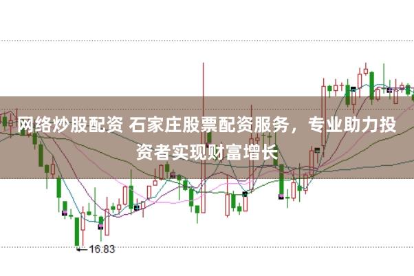 網(wǎng)絡(luò)炒股配資 石家莊股票配資服務(wù)，專業(yè)助力投資者實(shí)現(xiàn)財(cái)富增長