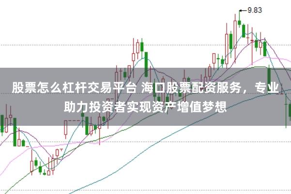 股票怎么杠桿交易平臺 海口股票配資服務(wù)，專業(yè)助力投資者實現(xiàn)資產(chǎn)增值夢想