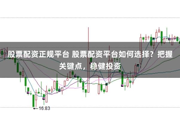 股票配資正規平臺 股票配資平臺如何選擇?把握關鍵點,穩健投資