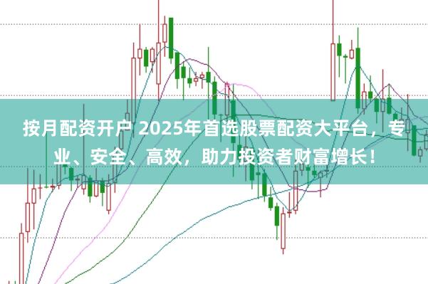 按月配資開戶 2025年首選股票配資大平臺(tái)，專業(yè)、安全、高效，助力投資者財(cái)富增長！