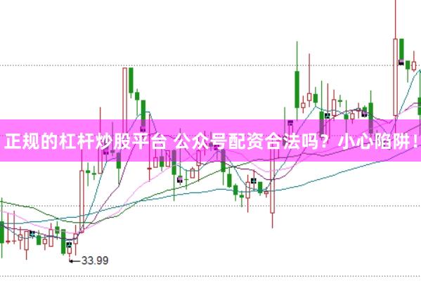 正規的杠桿炒股平臺 公眾號配資合法嗎？小心陷阱！