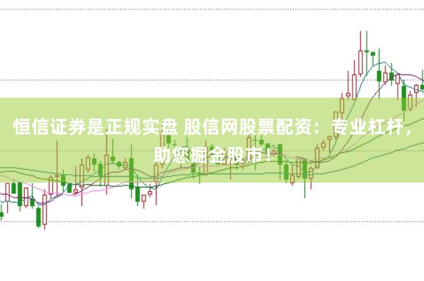 恒信證券是正規實盤 股信網股票配資:專業杠桿,助您掘金股市!
