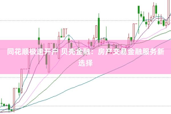同花順極速開戶 貝殼金融：房產交易金融服務新選擇