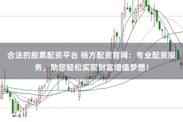 合法的股票配資平臺 楊方配資官網：專業配資服務，助您輕松實現財富增值夢想！