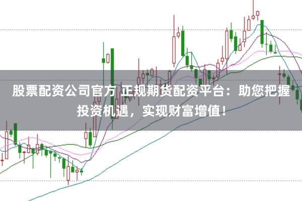股票配資公司官方 正規期貨配資平臺：助您把握投資機遇，實現財富增值！