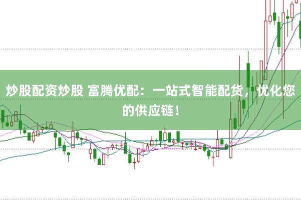 炒股配資炒股 富騰優配：一站式智能配貨，優化您的供應鏈！