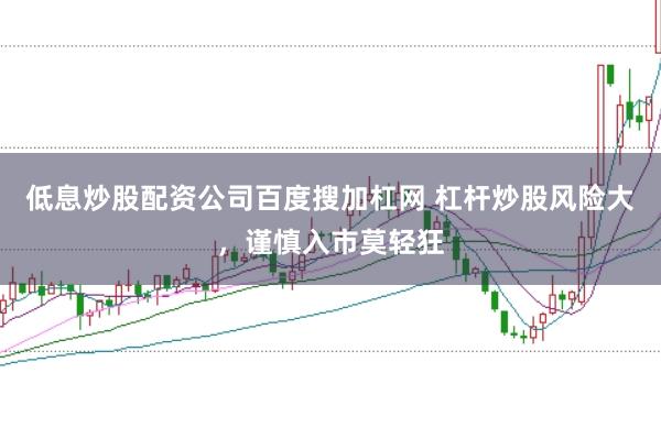 低息炒股配資公司百度搜加杠網 杠桿炒股風險大，謹慎入市莫輕狂