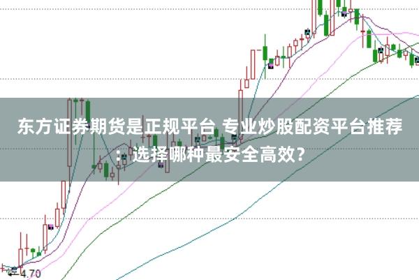 東方證券期貨是正規(guī)平臺(tái) 專業(yè)炒股配資平臺(tái)推薦：選擇哪種最安全高效？