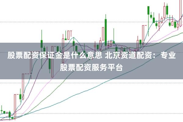 股票配資保證金是什么意思 北京資道配資:專業股票配資服務平臺