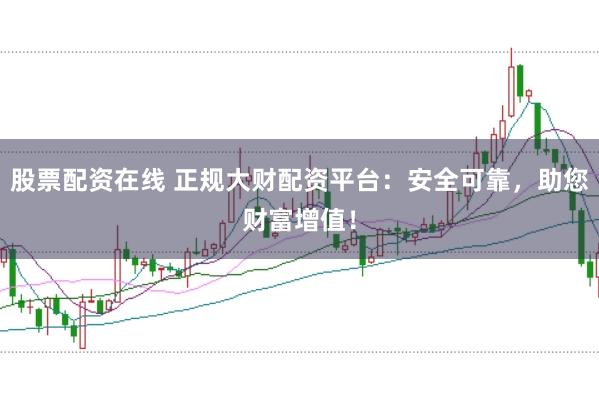股票配資在線 正規大財配資平臺：安全可靠，助您財富增值！