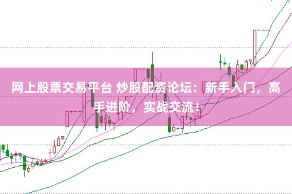 網(wǎng)上股票交易平臺(tái) 炒股配資論壇：新手入門(mén)，高手進(jìn)階，實(shí)戰(zhàn)交流！